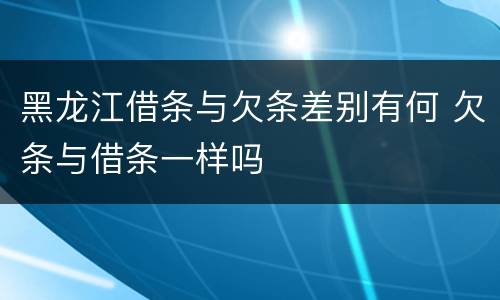 黑龙江借条与欠条差别有何 欠条与借条一样吗