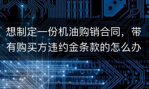 想制定一份机油购销合同，带有购买方违约金条款的怎么办