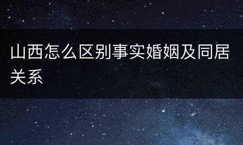 山西怎么区别事实婚姻及同居关系