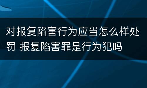 对报复陷害行为应当怎么样处罚 报复陷害罪是行为犯吗