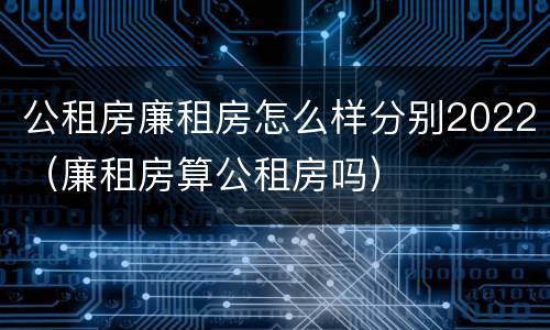 公租房廉租房怎么样分别2022（廉租房算公租房吗）