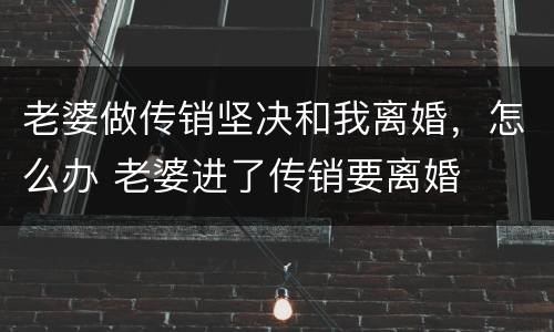 老婆做传销坚决和我离婚，怎么办 老婆进了传销要离婚