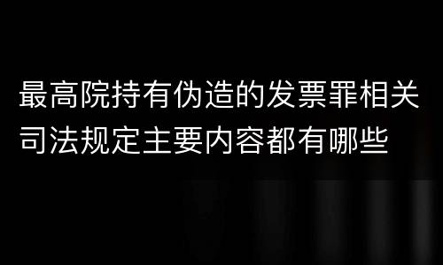 最高院持有伪造的发票罪相关司法规定主要内容都有哪些