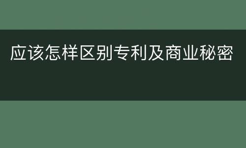 应该怎样区别专利及商业秘密