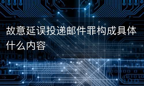 故意延误投递邮件罪构成具体什么内容