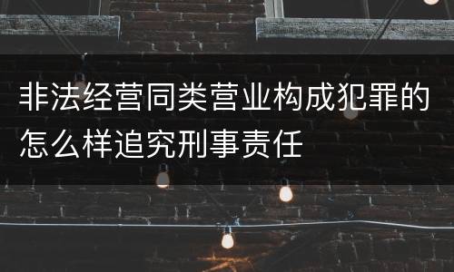 非法经营同类营业构成犯罪的怎么样追究刑事责任