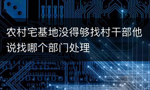 农村宅基地没得够找村干部他说找哪个部门处理