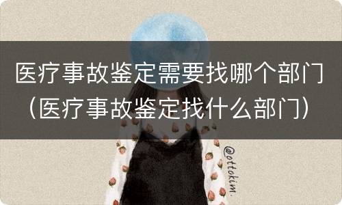 医疗事故鉴定需要找哪个部门（医疗事故鉴定找什么部门）