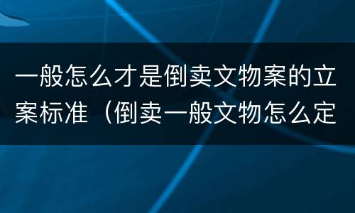 一般怎么才是倒卖文物案的立案标准（倒卖一般文物怎么定罪）