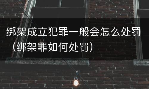 绑架成立犯罪一般会怎么处罚（绑架罪如何处罚）