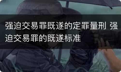 强迫交易罪既遂的定罪量刑 强迫交易罪的既遂标准