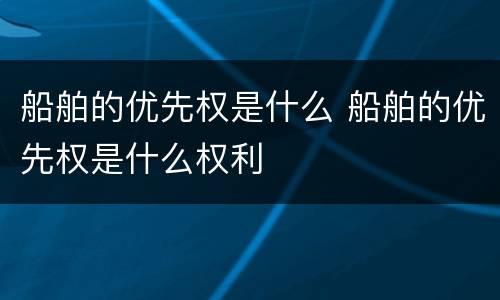 船舶的优先权是什么 船舶的优先权是什么权利
