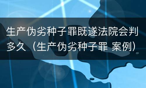 生产伪劣种子罪既遂法院会判多久（生产伪劣种子罪 案例）