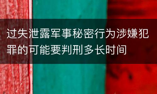 过失泄露军事秘密行为涉嫌犯罪的可能要判刑多长时间