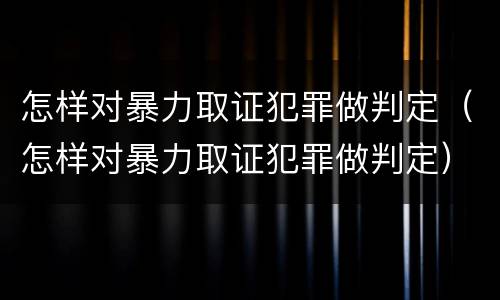 怎样对暴力取证犯罪做判定（怎样对暴力取证犯罪做判定）