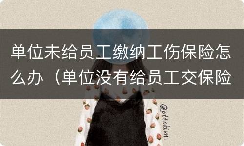 单位未给员工缴纳工伤保险怎么办（单位没有给员工交保险,工伤怎么办）