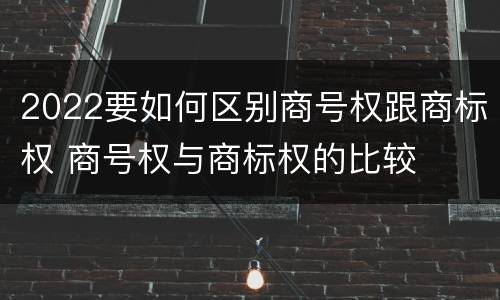 2022要如何区别商号权跟商标权 商号权与商标权的比较