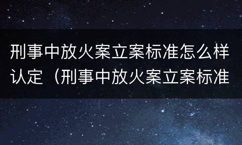 刑事中放火案立案标准怎么样认定（刑事中放火案立案标准怎么样认定为犯罪）