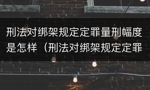 刑法对绑架规定定罪量刑幅度是怎样（刑法对绑架规定定罪量刑幅度是怎样定的）