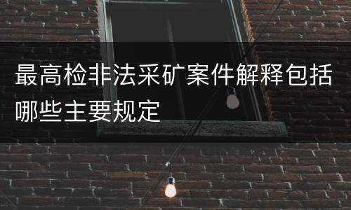 最高检非法采矿案件解释包括哪些主要规定