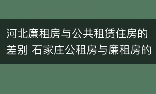 河北廉租房与公共租赁住房的差别 石家庄公租房与廉租房的区别