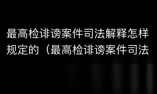最高检诽谤案件司法解释怎样规定的（最高检诽谤案件司法解释怎样规定的）