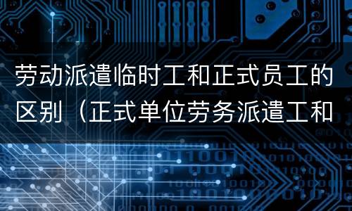 劳动派遣临时工和正式员工的区别(正式单位劳务派遣工和临时工区别)