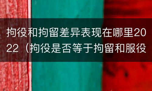 拘役和拘留差异表现在哪里2022（拘役是否等于拘留和服役）