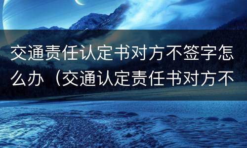 交通责任认定书对方不签字怎么办（交通认定责任书对方不来签字）