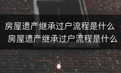 房屋遗产继承过户流程是什么 房屋遗产继承过户流程是什么意思