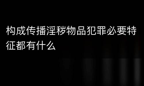 构成传播淫秽物品犯罪必要特征都有什么