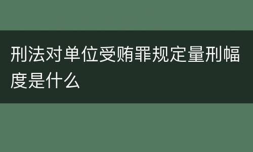 刑法对单位受贿罪规定量刑幅度是什么