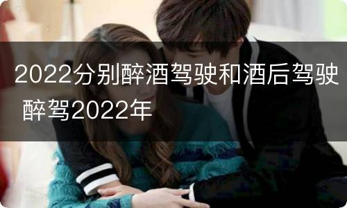2022分别醉酒驾驶和酒后驾驶 醉驾2022年
