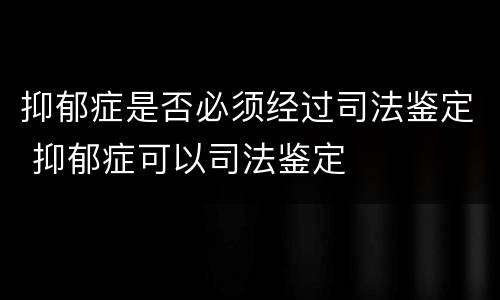 抑郁症是否必须经过司法鉴定 抑郁症可以司法鉴定