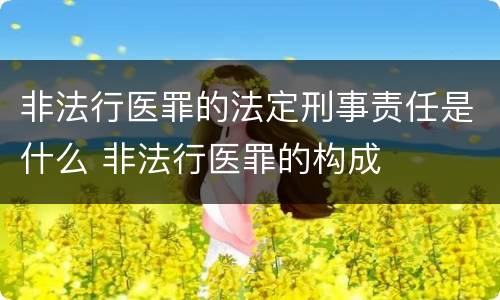 非法行医罪的法定刑事责任是什么 非法行医罪的构成