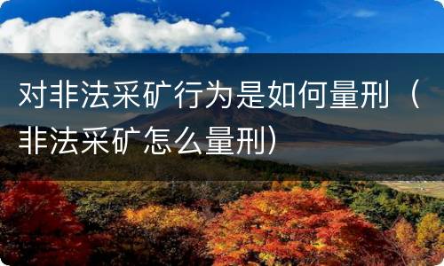 对非法采矿行为是如何量刑（非法采矿怎么量刑）