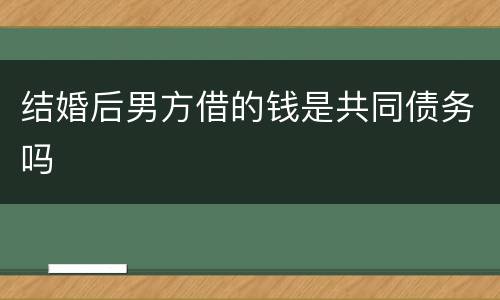 结婚后男方借的钱是共同债务吗