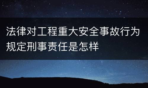 法律对工程重大安全事故行为规定刑事责任是怎样