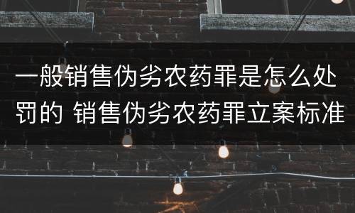 一般销售伪劣农药罪是怎么处罚的 销售伪劣农药罪立案标准
