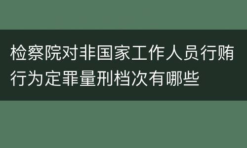 检察院对非国家工作人员行贿行为定罪量刑档次有哪些