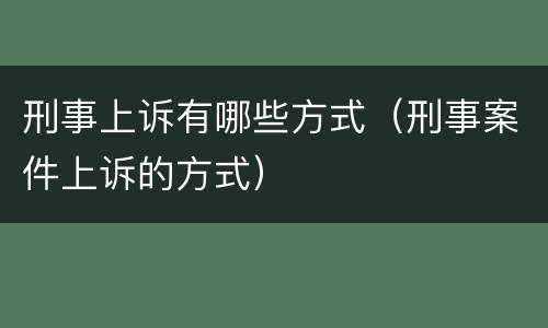 刑事上诉有哪些方式（刑事案件上诉的方式）