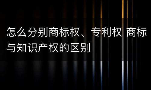 怎么分别商标权、专利权 商标与知识产权的区别