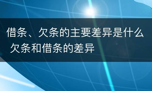 借条、欠条的主要差异是什么 欠条和借条的差异