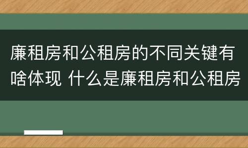 廉租房和公租房的不同关键有啥体现 什么是廉租房和公租房两个有什么特点
