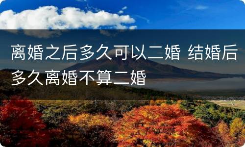 离婚之后多久可以二婚 结婚后多久离婚不算二婚