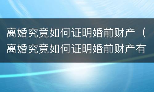 离婚究竟如何证明婚前财产（离婚究竟如何证明婚前财产有效）