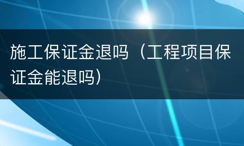 施工保证金退吗（工程项目保证金能退吗）