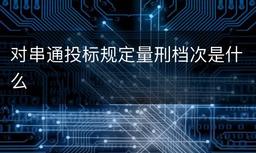 对串通投标规定量刑档次是什么