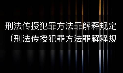 刑法传授犯罪方法罪解释规定（刑法传授犯罪方法罪解释规定是什么）