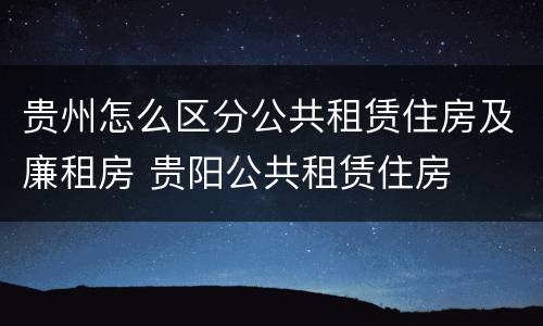 贵州怎么区分公共租赁住房及廉租房 贵阳公共租赁住房